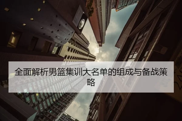 全面解析男篮集训大名单的组成与备战策略